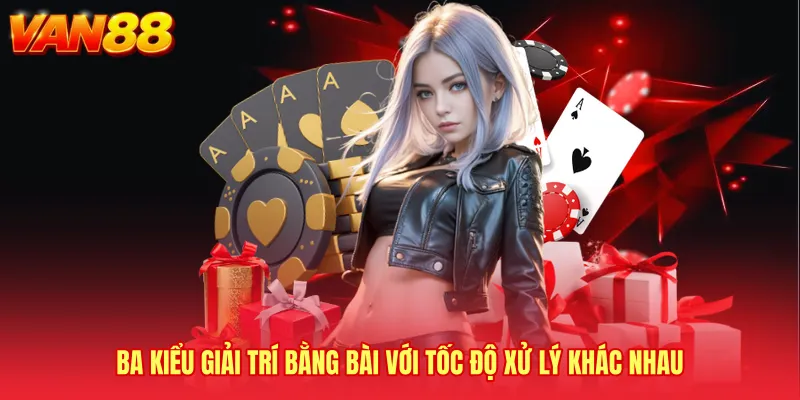 Ba kiểu giải trí bằng bài với tốc độ xử lý khác nhau
