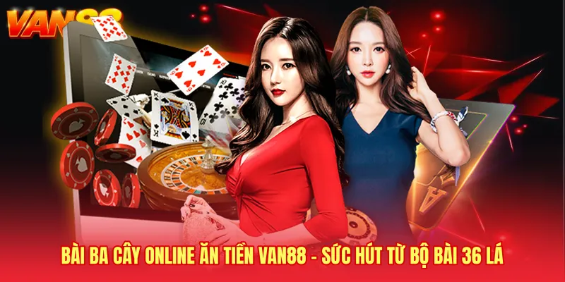 Bài Ba Cây Online Ăn Tiền VAN88 - Sức Hút Từ Bộ Bài 36 Lá