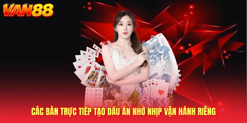 Các bàn trực tiếp tạo dấu ấn nhờ nhịp vận hành riêng