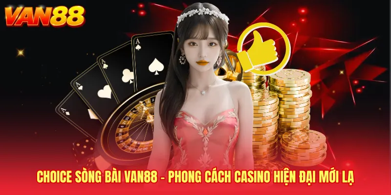 CHOICE Sòng Bài VAN88 - Phong Cách Casino Hiện Đại Mới Lạ
