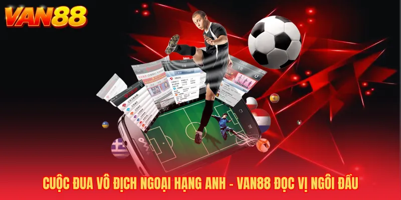 Cuộc Đua Vô Địch Ngoại Hạng Anh - VAN88 Đọc Vị Ngôi Đầu