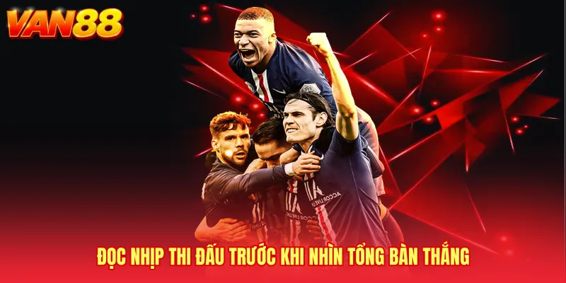 Đọc nhịp thi đấu trước khi nhìn tổng bàn thắng
