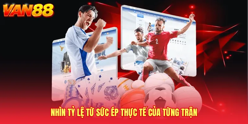 Nhìn tỷ lệ từ sức ép thực tế của từng trận