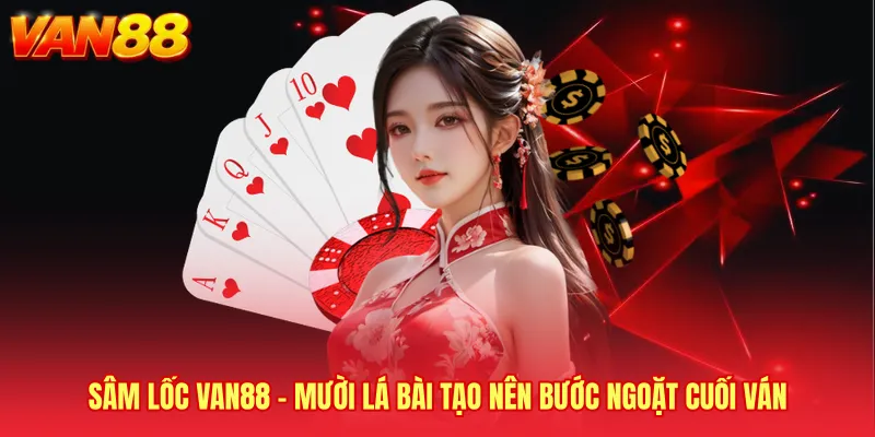 Sâm Lốc VAN88 - Mười Lá Bài Tạo Nên Bước Ngoặt Cuối Ván