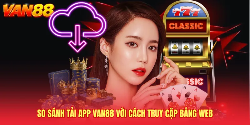 So sánh Tải app VAN88 với cách truy cập bằng web
