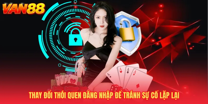 Thay đổi thói quen đăng nhập để tránh sự cố lặp lại